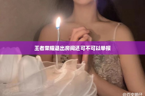 王者荣耀退出房间还可不可以举报