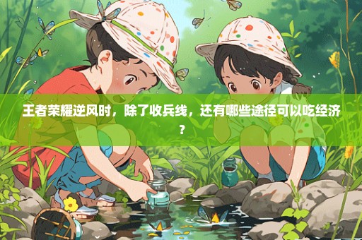 王者荣耀逆风时，除了收兵线，还有哪些途径可以吃经济？