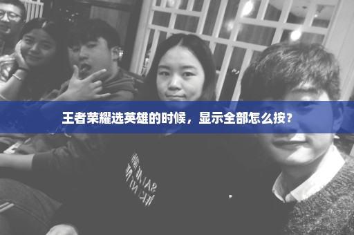 王者荣耀选英雄的时候，显示全部怎么按？
