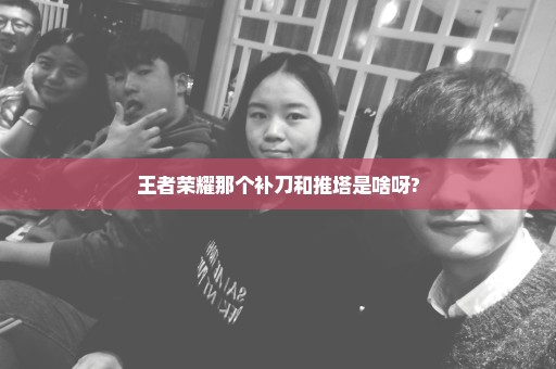 王者荣耀那个补刀和推塔是啥呀?