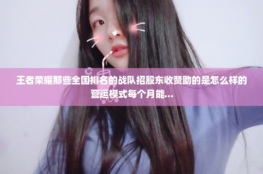 王者荣耀那些全国排名的战队招股东收赞助的是怎么样的营运模式每个月能...