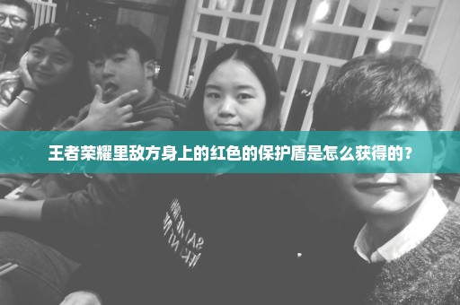 王者荣耀里敌方身上的红色的保护盾是怎么获得的？