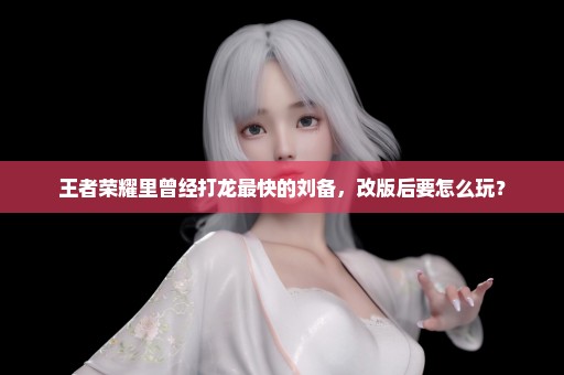 王者荣耀里曾经打龙最快的刘备，改版后要怎么玩？