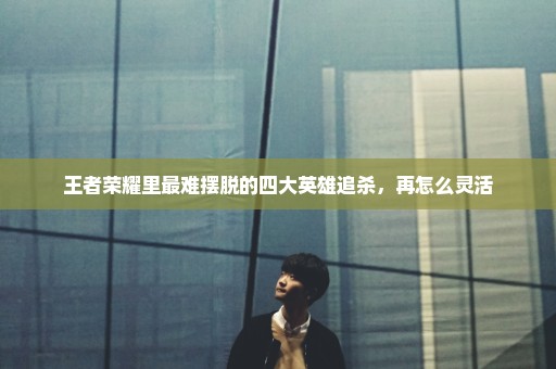 王者荣耀里最难摆脱的四大英雄追杀，再怎么灵活