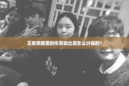 王者荣耀里的伤害输出是怎么计算的？