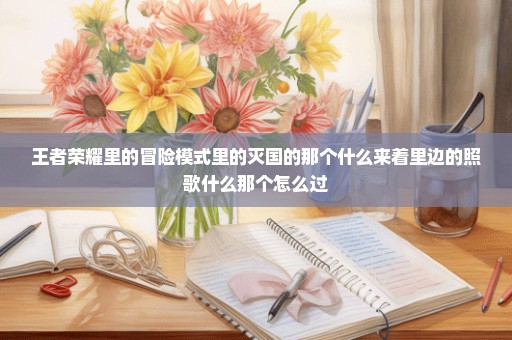 王者荣耀里的冒险模式里的灭国的那个什么来着里边的照歌什么那个怎么过
