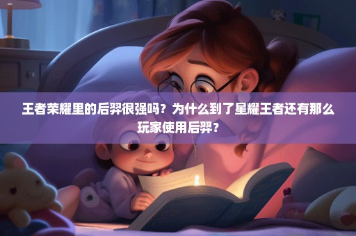 王者荣耀里的后羿很强吗？为什么到了星耀王者还有那么玩家使用后羿？