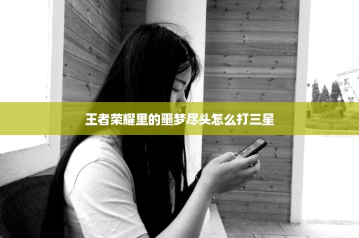 王者荣耀里的噩梦尽头怎么打三星