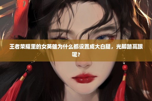 王者荣耀里的女英雄为什么都设置成大白腿，光脚踏高跟呢？