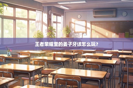 王者荣耀里的姜子牙该怎么玩？