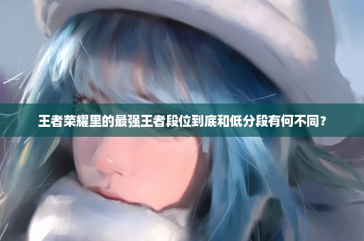 王者荣耀里的最强王者段位到底和低分段有何不同？