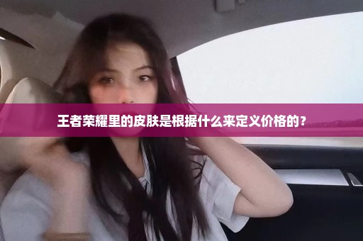 王者荣耀里的皮肤是根据什么来定义价格的？