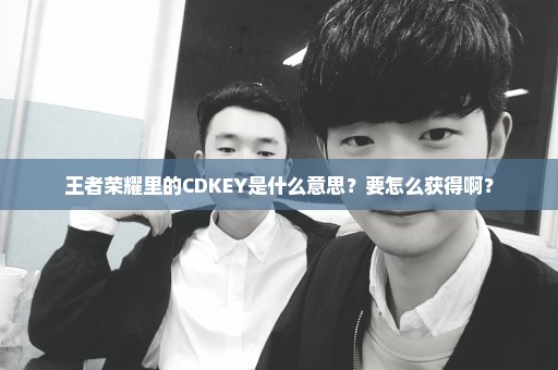 王者荣耀里的CDKEY是什么意思？要怎么获得啊？