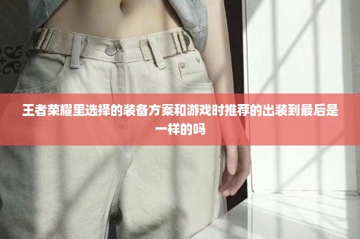 王者荣耀里选择的装备方案和游戏时推荐的出装到最后是一样的吗