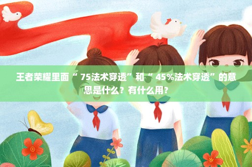 王者荣耀里面“+75法术穿透”和“+45%法术穿透”的意思是什么？有什么用？