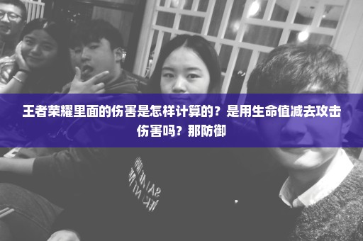 王者荣耀里面的伤害是怎样计算的？是用生命值减去攻击伤害吗？那防御