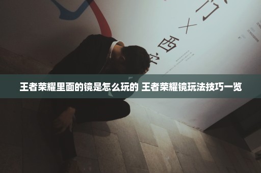 王者荣耀里面的镜是怎么玩的 王者荣耀镜玩法技巧一览