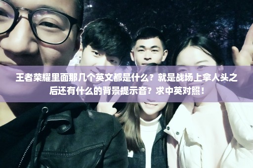 王者荣耀里面那几个英文都是什么？就是战场上拿人头之后还有什么的背景提示音？求中英对照！