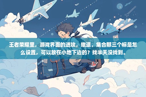 王者荣耀里，游戏界面的进攻，撤退，集合那三个标是怎么设置，可以放在小地下边的？找半天没找到。