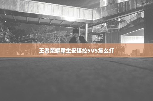 王者荣耀重生安琪拉5V5怎么打
