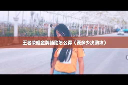 王者荣耀金牌辅助怎么得（要多少次助攻）