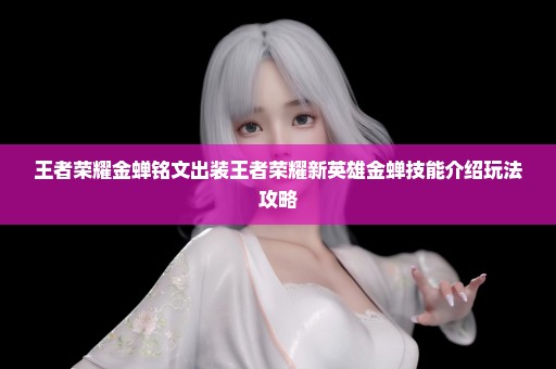 王者荣耀金蝉铭文出装王者荣耀新英雄金蝉技能介绍玩法攻略