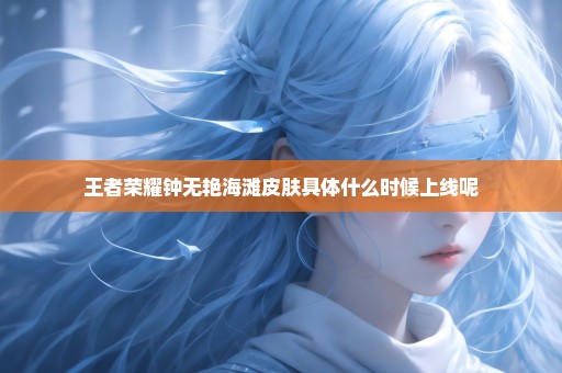 王者荣耀钟无艳海滩皮肤具体什么时候上线呢