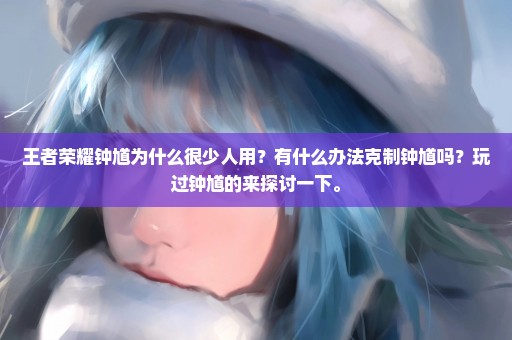 王者荣耀钟馗为什么很少人用？有什么办法克制钟馗吗？玩过钟馗的来探讨一下。