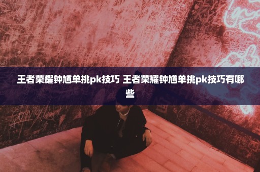 王者荣耀钟馗单挑pk技巧 王者荣耀钟馗单挑pk技巧有哪些
