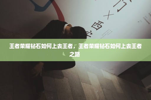 王者荣耀钻石如何上去王者，王者荣耀钻石如何上去王者之路 