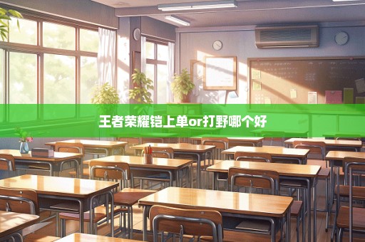 王者荣耀铠上单or打野哪个好