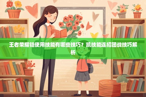 王者荣耀铠使用技能有哪些技巧？凯技能连招团战技巧解析