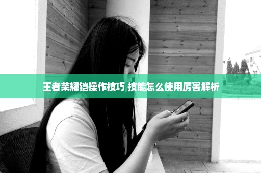 王者荣耀铠操作技巧 技能怎么使用厉害解析