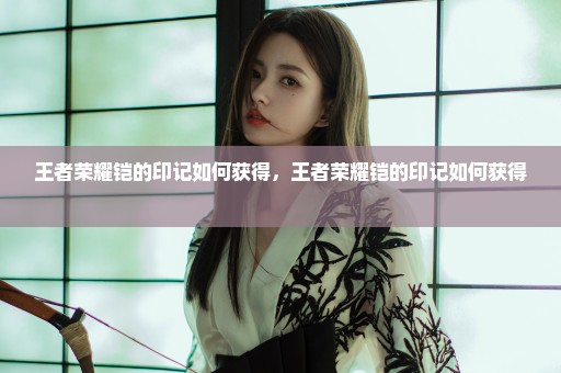 王者荣耀铠的印记如何获得，王者荣耀铠的印记如何获得 
