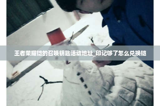 王者荣耀铠的召唤钥匙活动地址_印记够了怎么兑换铠