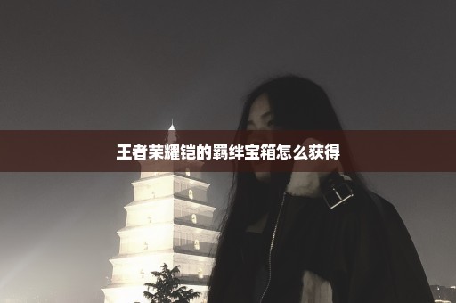 王者荣耀铠的羁绊宝箱怎么获得