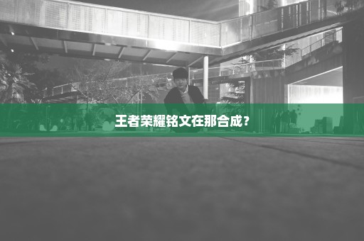 王者荣耀铭文在那合成？