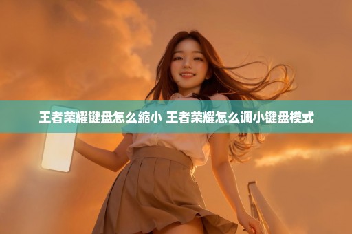 王者荣耀键盘怎么缩小 王者荣耀怎么调小键盘模式