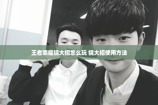 王者荣耀镜大招怎么玩 镜大招使用方法