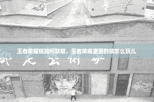 王者荣耀镜如何获取，王者荣耀里面的镜怎么玩儿 