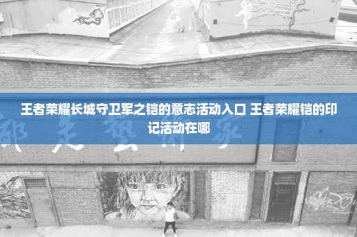 王者荣耀长城守卫军之铠的意志活动入口 王者荣耀铠的印记活动在哪