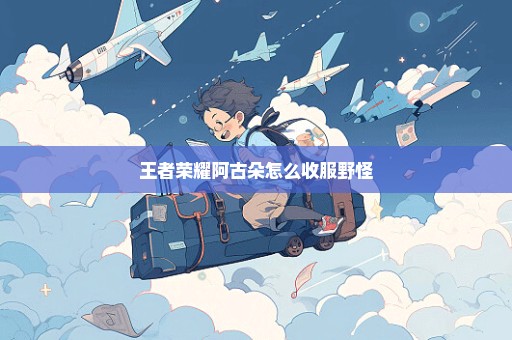 王者荣耀阿古朵怎么收服野怪