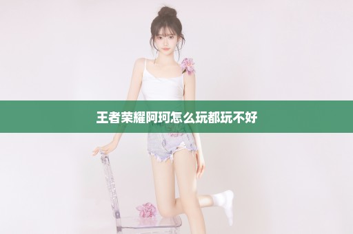王者荣耀阿珂怎么玩都玩不好