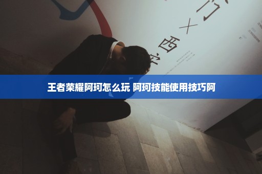 王者荣耀阿珂怎么玩 阿珂技能使用技巧阿