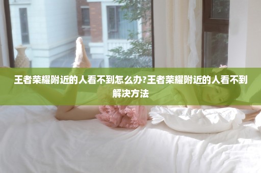 王者荣耀附近的人看不到怎么办?王者荣耀附近的人看不到解决方法
