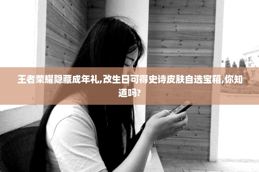 王者荣耀隐藏成年礼,改生日可得史诗皮肤自选宝箱,你知道吗?