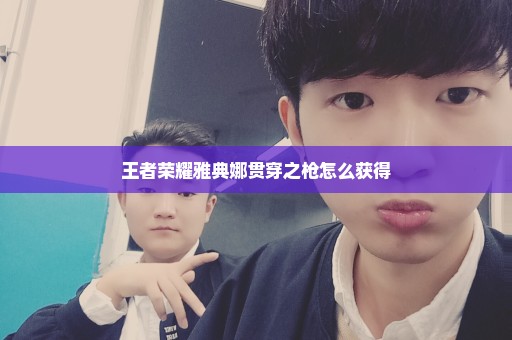 王者荣耀雅典娜贯穿之枪怎么获得