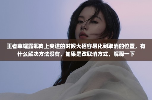 王者荣耀露娜向上突进的时候大招容易化到取消的位置，有什么解决方法没有，如果是改取消方式，解释一下