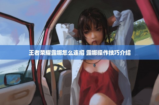 王者荣耀露娜怎么连招 露娜操作技巧介绍