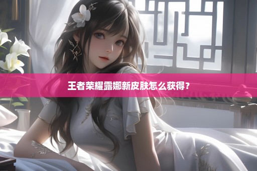 王者荣耀露娜新皮肤怎么获得？